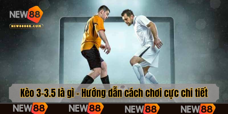 Vì sao người chơi nên đặt cược kèo 3-3.5 tại New88?